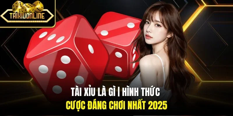 Tài Xỉu Là Gì | Hình Thức Cược Đáng Chơi Nhất 2025
